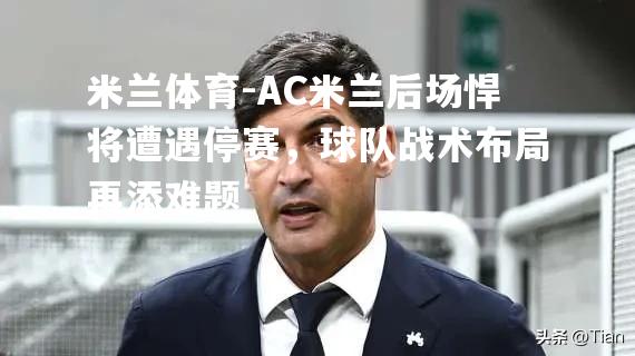 AC米兰后场悍将遭遇停赛，球队战术布局再添难题