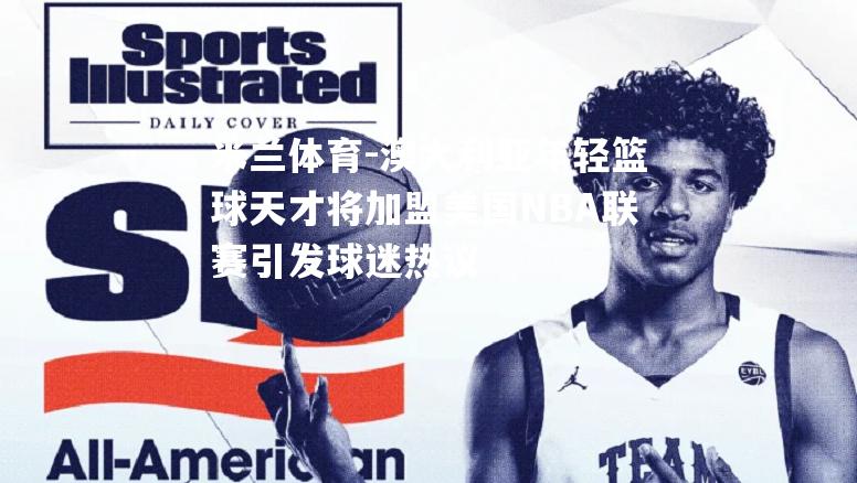 澳大利亚年轻篮球天才将加盟美国NBA联赛引发球迷热议