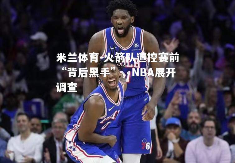 火箭队遭控赛前“背后黑手”，NBA展开调查