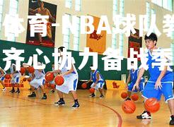 NBA球队教练团队齐心协力备战季后赛