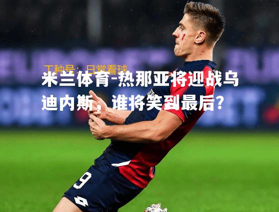 热那亚将迎战乌迪内斯，谁将笑到最后？