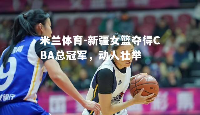 新疆女篮夺得CBA总冠军，动人壮举