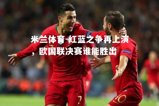 红蓝之争再上演，欧国联决赛谁能胜出