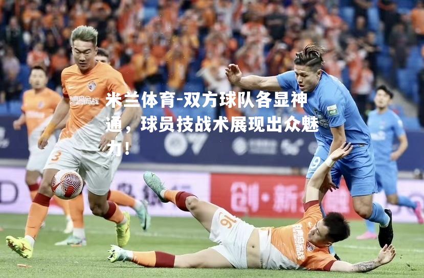 双方球队各显神通，球员技战术展现出众魅力！