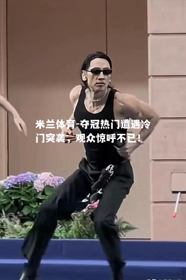 夺冠热门遭遇冷门突袭，观众惊呼不已！