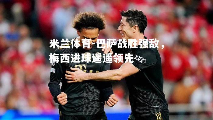 巴萨战胜强敌，梅西进球遥遥领先