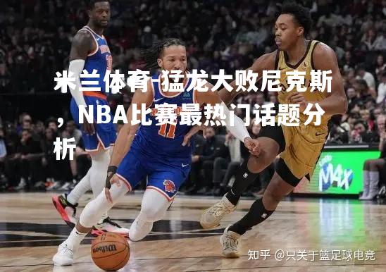 猛龙大败尼克斯，NBA比赛最热门话题分析