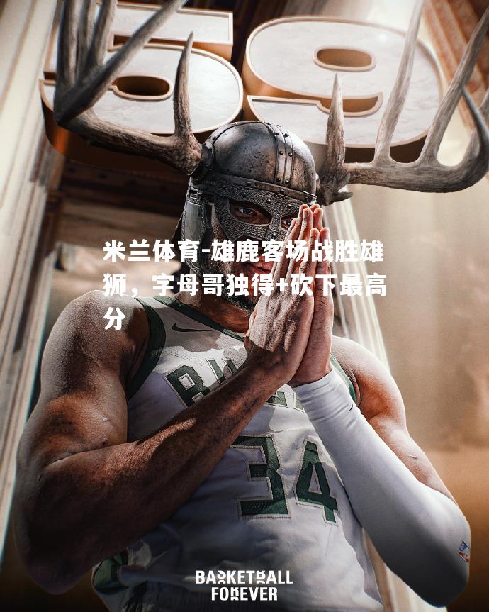 雄鹿客场战胜雄狮，字母哥独得+砍下最高分