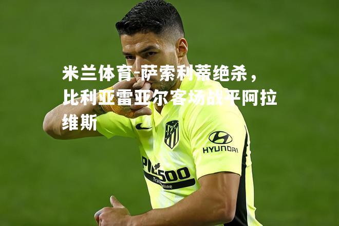 萨索利蒂绝杀，比利亚雷亚尔客场战平阿拉维斯