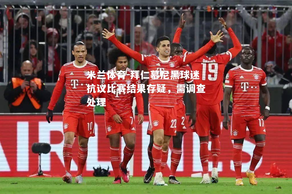 拜仁慕尼黑球迷抗议比赛结果存疑，需调查处理